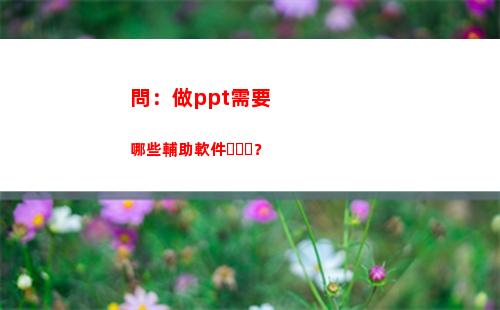 問：做ppt需要哪些輔助軟件？(演講需要做Ppt嗎)